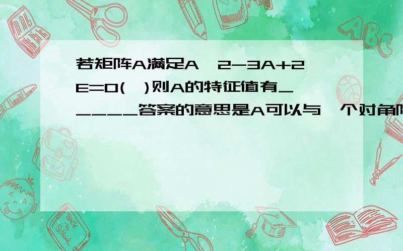 若矩阵A满足A^2-3A+2E=0(*)则A的特征值有_____答案的意思是A可以与一个对角阵相似,但我不知道为什么