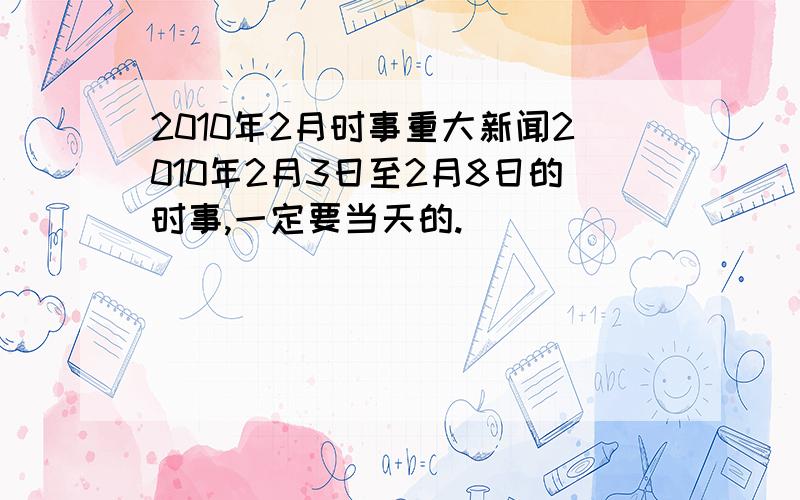 2010年2月时事重大新闻2010年2月3日至2月8日的时事,一定要当天的.