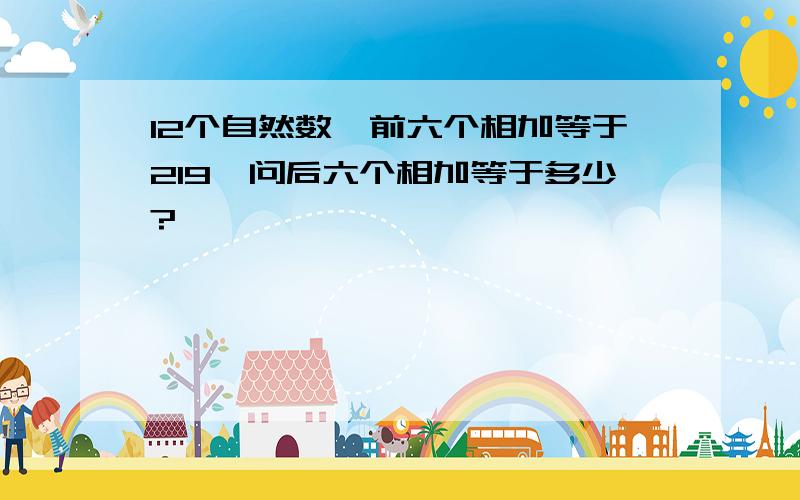 12个自然数,前六个相加等于219,问后六个相加等于多少?