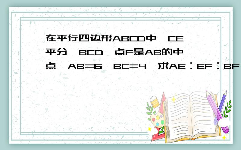 在平行四边形ABCD中,CE平分∠BCD,点F是AB的中点,AB=6,BC=4,求AE：EF：BF