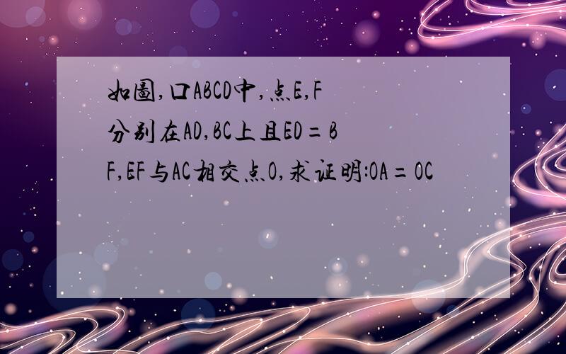 如图,口ABCD中,点E,F分别在AD,BC上且ED=BF,EF与AC相交点O,求证明:OA=OC