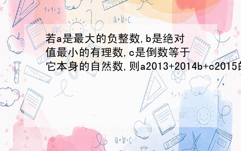 若a是最大的负整数,b是绝对值最小的有理数,c是倒数等于它本身的自然数,则a2013+2014b+c2015的值为多少