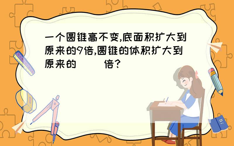 一个圆锥高不变,底面积扩大到原来的9倍,圆锥的体积扩大到原来的( )倍?