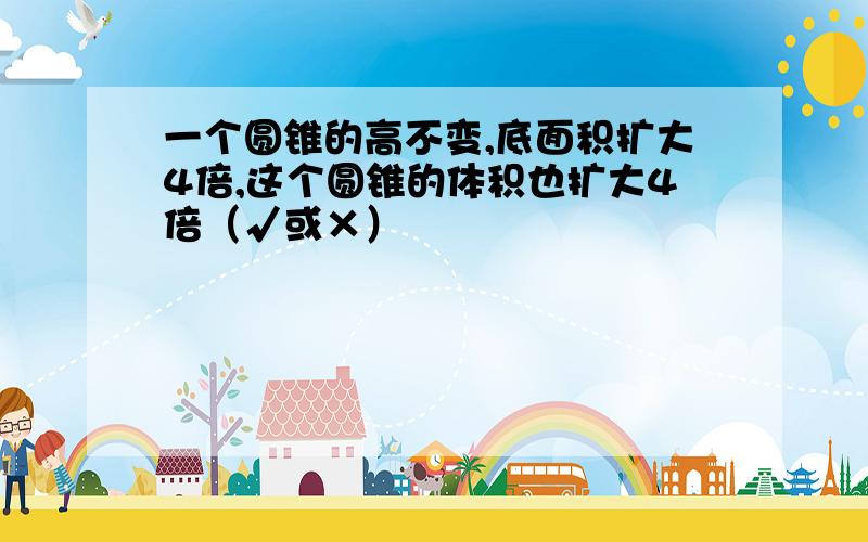 一个圆锥的高不变,底面积扩大4倍,这个圆锥的体积也扩大4倍（√或×）