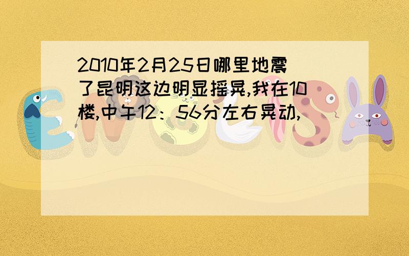 2010年2月25日哪里地震了昆明这边明显摇晃,我在10楼,中午12：56分左右晃动,