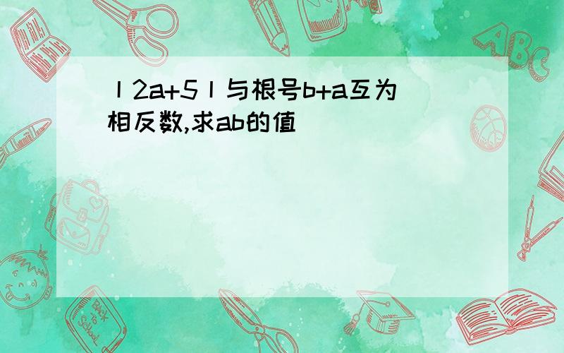 丨2a+5丨与根号b+a互为相反数,求ab的值