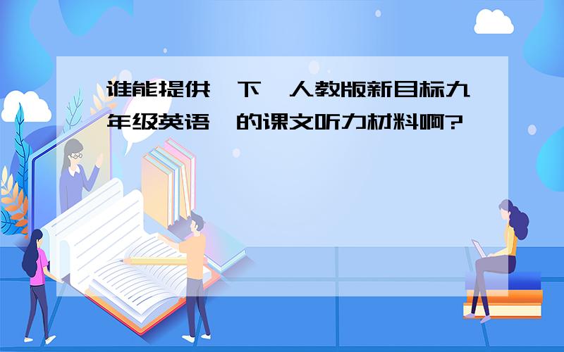 谁能提供一下【人教版新目标九年级英语】的课文听力材料啊?