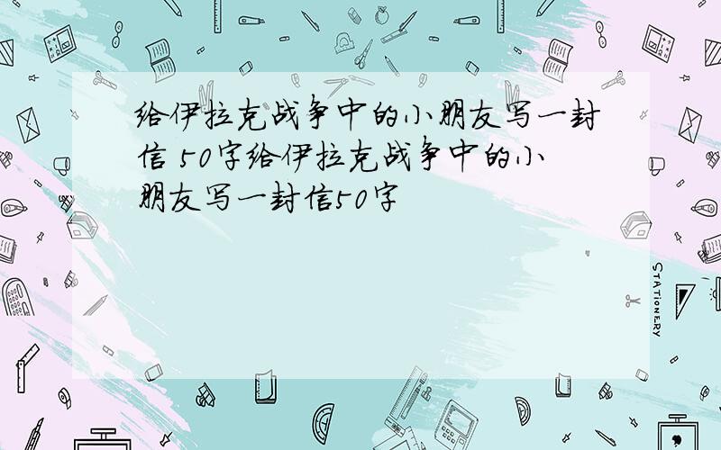 给伊拉克战争中的小朋友写一封信 50字给伊拉克战争中的小朋友写一封信50字