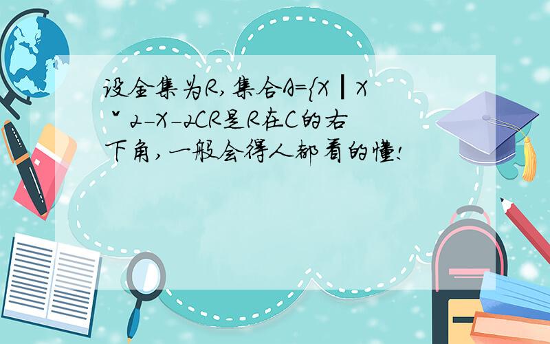 设全集为R,集合A={X┃Xˇ2-X-2CR是R在C的右下角,一般会得人都看的懂!