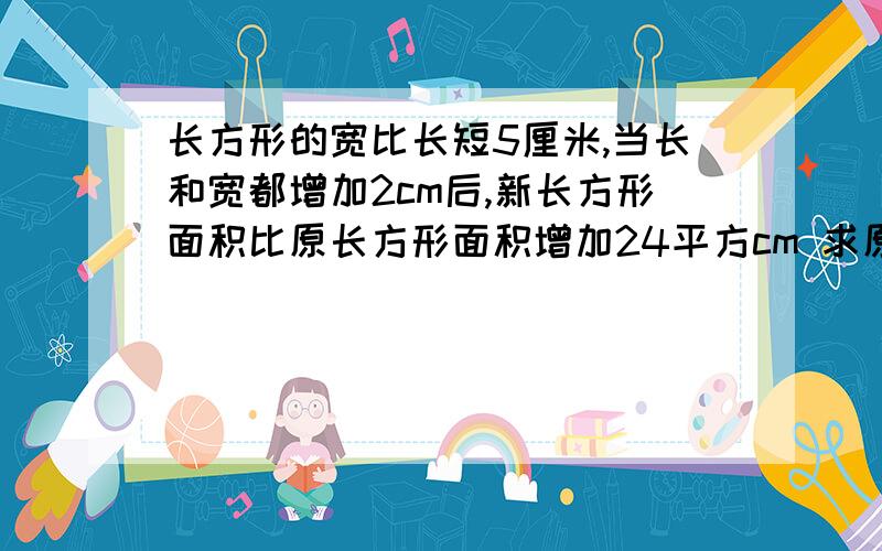 长方形的宽比长短5厘米,当长和宽都增加2cm后,新长方形面积比原长方形面积增加24平方cm 求原长方形的长?