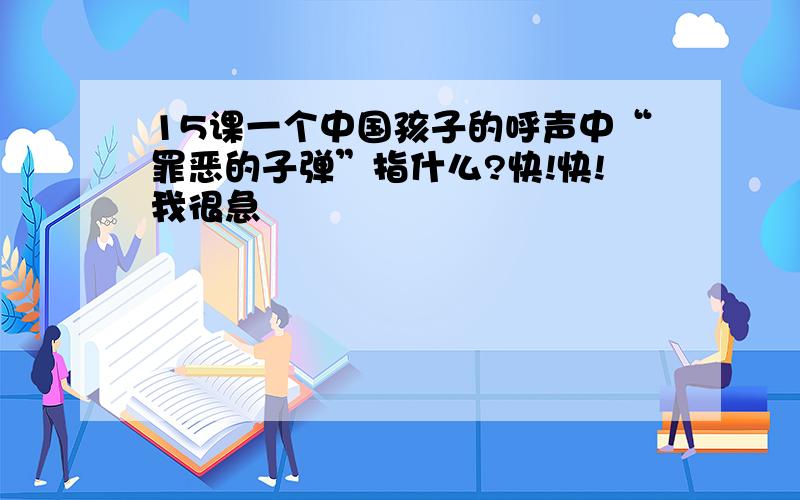 15课一个中国孩子的呼声中“罪恶的子弹”指什么?快!快!我很急