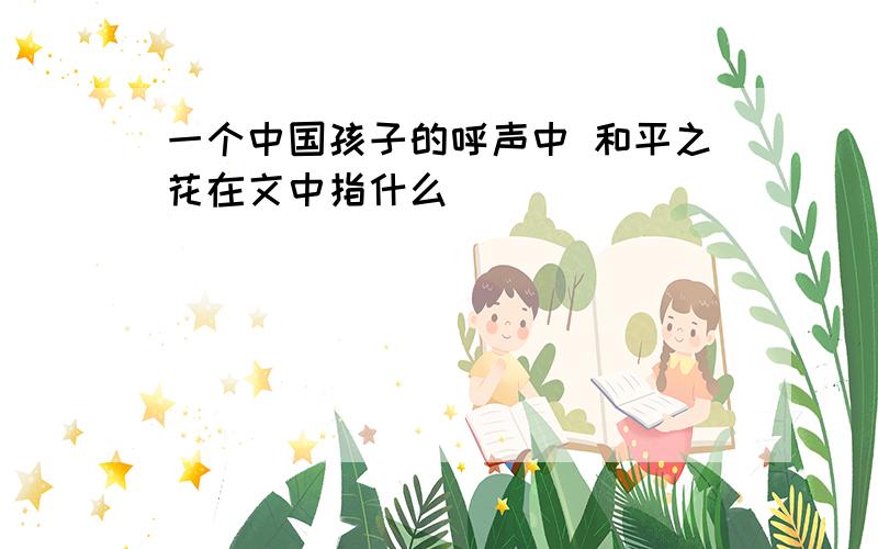 一个中国孩子的呼声中 和平之花在文中指什么