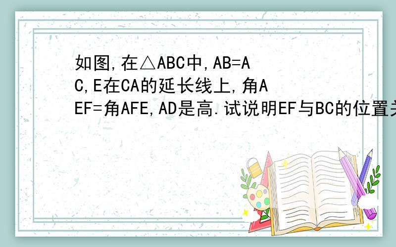 如图,在△ABC中,AB=AC,E在CA的延长线上,角AEF=角AFE,AD是高.试说明EF与BC的位置关系,并说明理由.