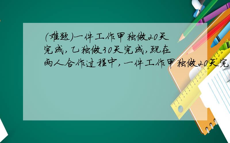 （难题）一件工作甲独做20天完成,乙独做30天完成,现在两人合作过程中,一件工作甲独做20天完成,乙独做30天完成,现在两人合作过程中,由于甲休息了2又1/2天,乙休息了若干天,这样比预计之日