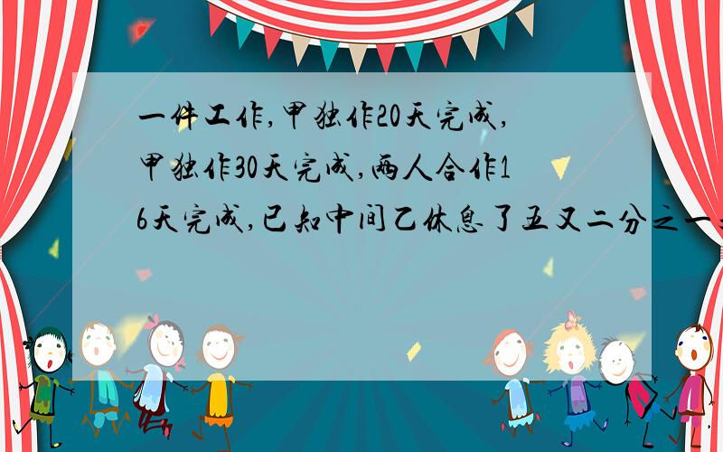 一件工作,甲独作20天完成,甲独作30天完成,两人合作16天完成,已知中间乙休息了五又二分之一天我,甲休息了几