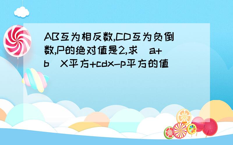 AB互为相反数,CD互为负倒数,P的绝对值是2,求（a+b）X平方+cdx-p平方的值