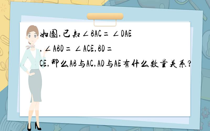 如图,已知∠BAC=∠DAE,∠ABD=∠ACE,BD=CE,那么AB与AC,AD与AE有什么数量关系?