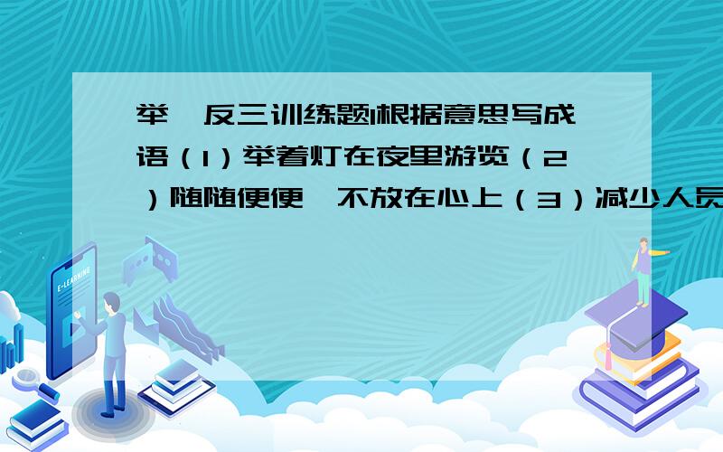 举一反三训练题1根据意思写成语（1）举着灯在夜里游览（2）随随便便,不放在心上（3）减少人员,缩小机构（4）数目多得数不清