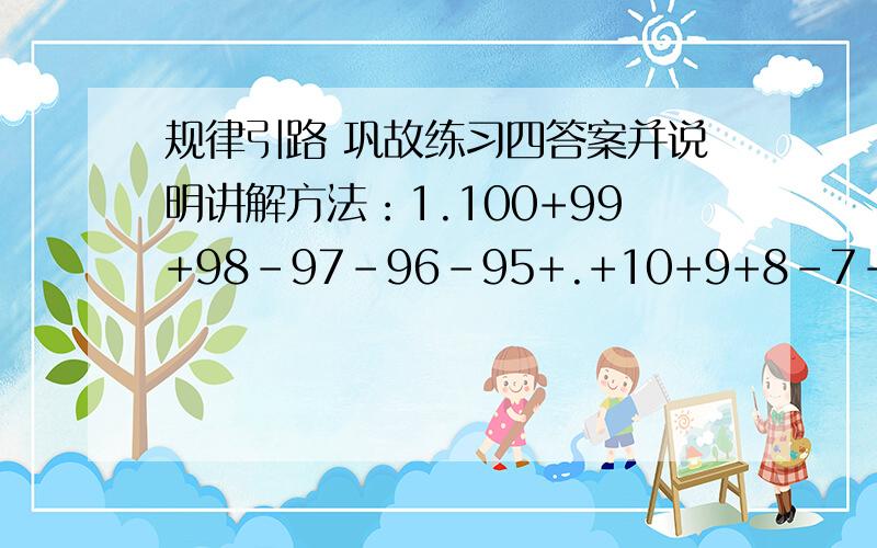 规律引路 巩故练习四答案并说明讲解方法：1.100+99+98-97-96-95+.+10+9+8-7-6-5=?2.1-2+3-4+5-6+.-2000+2001=?