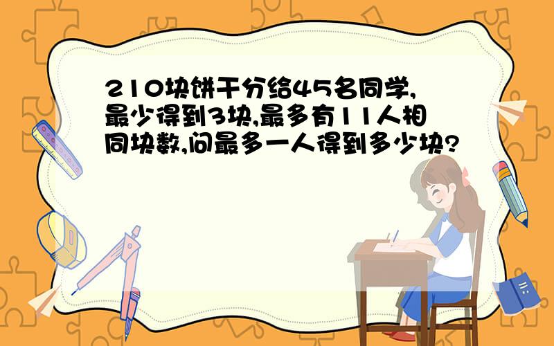 210块饼干分给45名同学,最少得到3块,最多有11人相同块数,问最多一人得到多少块?