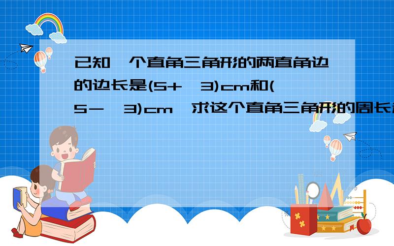 已知一个直角三角形的两直角边的边长是(5+√3)cm和(5－√3)cm,求这个直角三角形的周长和面积?