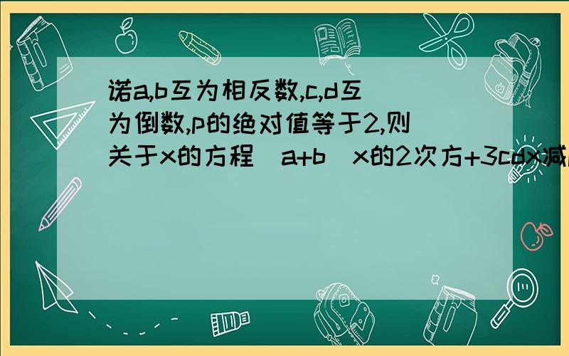 诺a,b互为相反数,c,d互为倒数,p的绝对值等于2,则关于x的方程（a+b)x的2次方+3cdx减p的2次方等于0