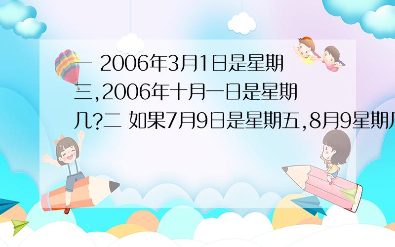 一 2006年3月1日是星期三,2006年十月一日是星期几?二 如果7月9日是星期五,8月9星期几?