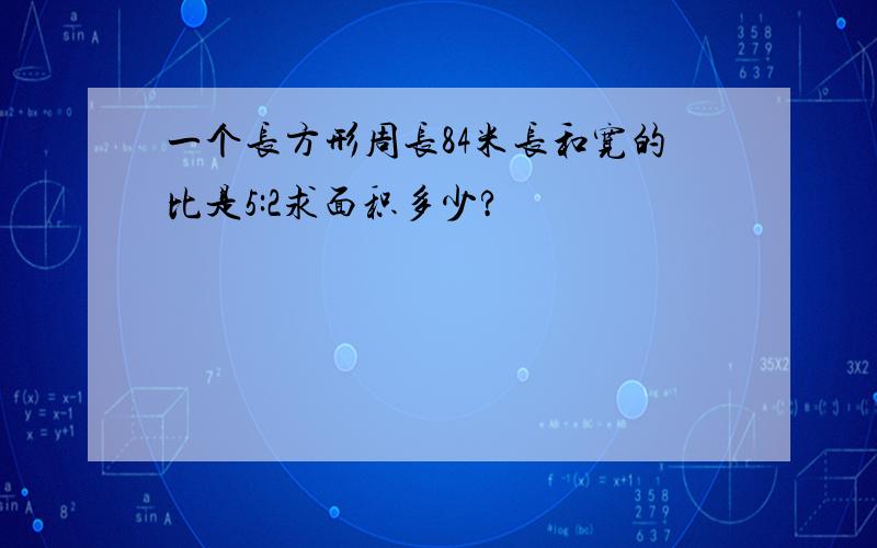 一个长方形周长84米长和宽的比是5:2求面积多少?