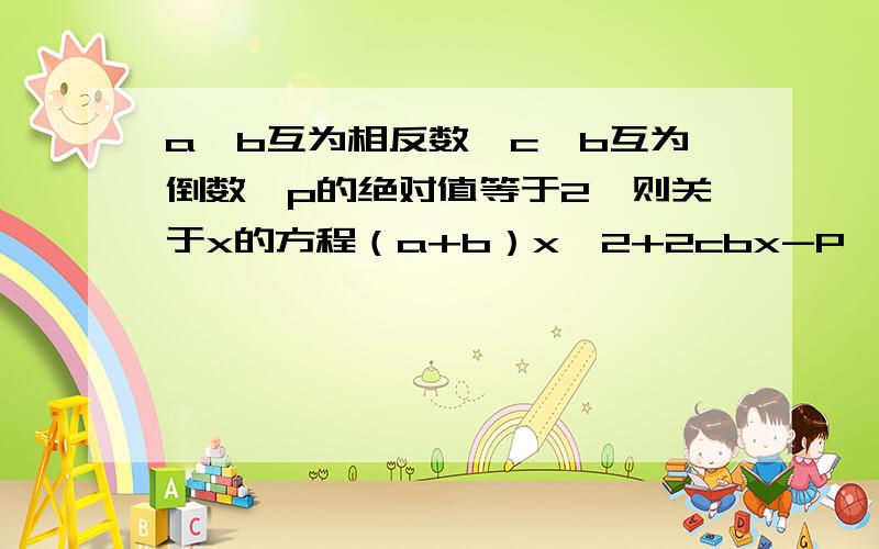 a、b互为相反数,c、b互为倒数,p的绝对值等于2,则关于x的方程（a+b）x^2+2cbx-P^2=0的解为?