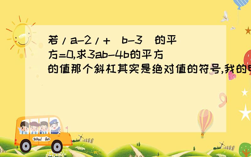 若/a-2/+(b-3)的平方=0,求3ab-4b的平方的值那个斜杠其实是绝对值的符号,我的电脑上打不出来还有那个平方是一个式子的.就是（b-3）的平方.还有另外一个是4b的平方,希望有人能帮我解决一下!