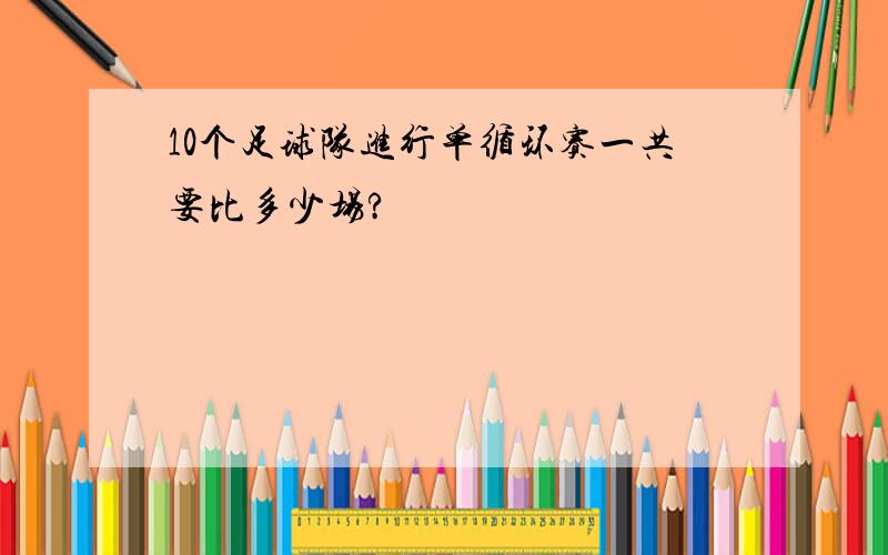 10个足球队进行单循环赛一共要比多少场?