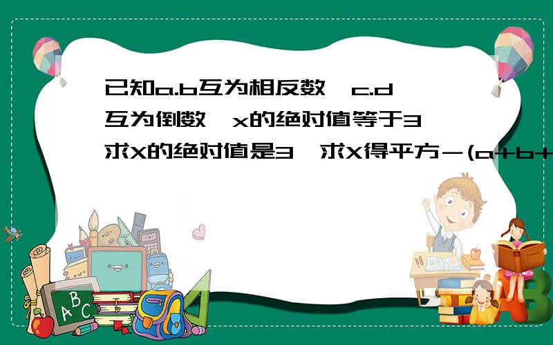 已知a.b互为相反数,c.d互为倒数,x的绝对值等于3,求X的绝对值是3,求X得平方－(a+b+cd)x－cd的值、