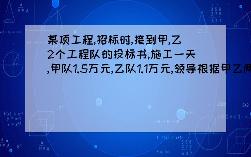 某项工程,招标时,接到甲,乙2个工程队的投标书,施工一天,甲队1.5万元,乙队1.1万元,领导根据甲乙两队的投标书测算,有三种施工方案：1.甲队单独完成这项工程刚好如期完成 2.乙队单独完成比