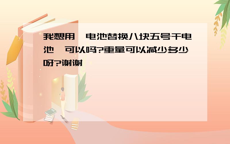 我想用锂电池替换八块五号干电池,可以吗?重量可以减少多少呀?谢谢