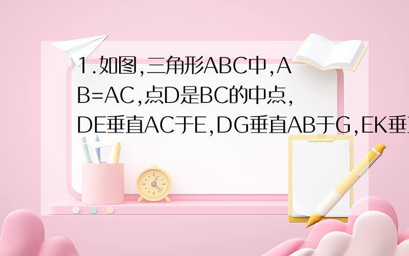 1.如图,三角形ABC中,AB=AC,点D是BC的中点,DE垂直AC于E,DG垂直AB于G,EK垂直AB于K,求证:四边形DEFG为菱形