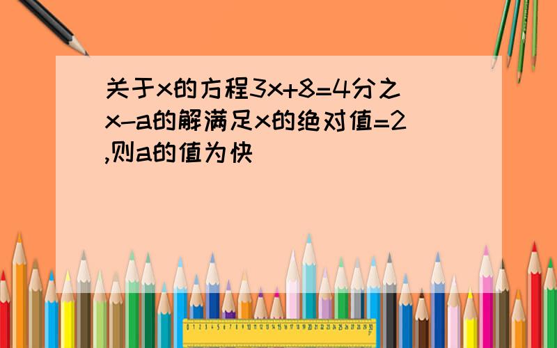 关于x的方程3x+8=4分之x-a的解满足x的绝对值=2,则a的值为快