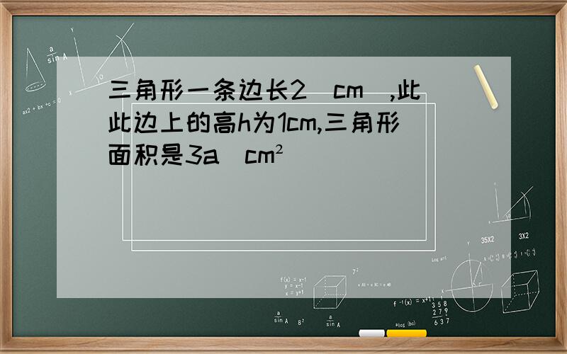 三角形一条边长2(cm),此此边上的高h为1cm,三角形面积是3a（cm²）