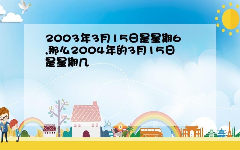 2003年3月15日是星期6,那么2004年的3月15日是星期几