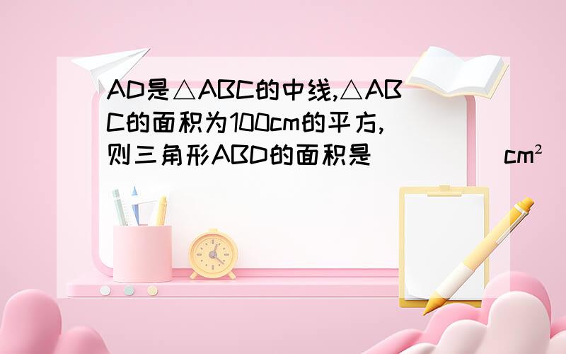 AD是△ABC的中线,△ABC的面积为100cm的平方,则三角形ABD的面积是_____cm²