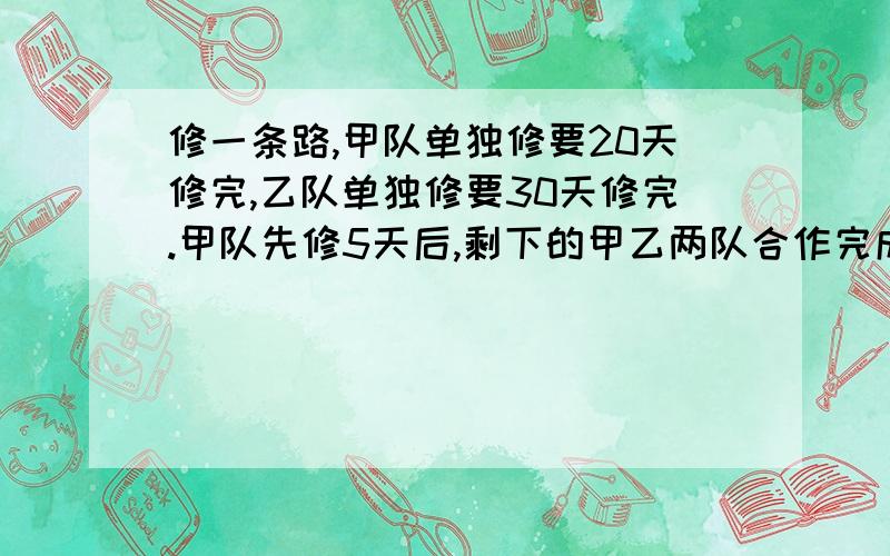 修一条路,甲队单独修要20天修完,乙队单独修要30天修完.甲队先修5天后,剩下的甲乙两队合作完成.还要几天才能修完?