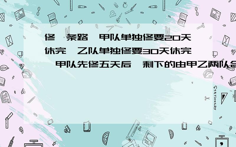 修一条路,甲队单独修要20天休完,乙队单独修要30天休完,甲队先修五天后,剩下的由甲乙两队合作完成,还要几天才能修完?