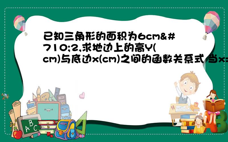 已知三角形的面积为6cmˆ2,求地边上的高Y(cm)与底边x(cm)之间的函数关系式 当x=3cm,求y的值