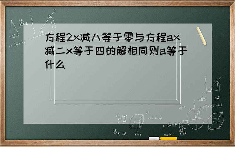 方程2x减八等于零与方程ax减二x等于四的解相同则a等于什么