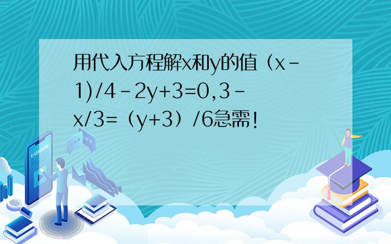 用代入方程解x和y的值（x-1)/4-2y+3=0,3-x/3=（y+3）/6急需!