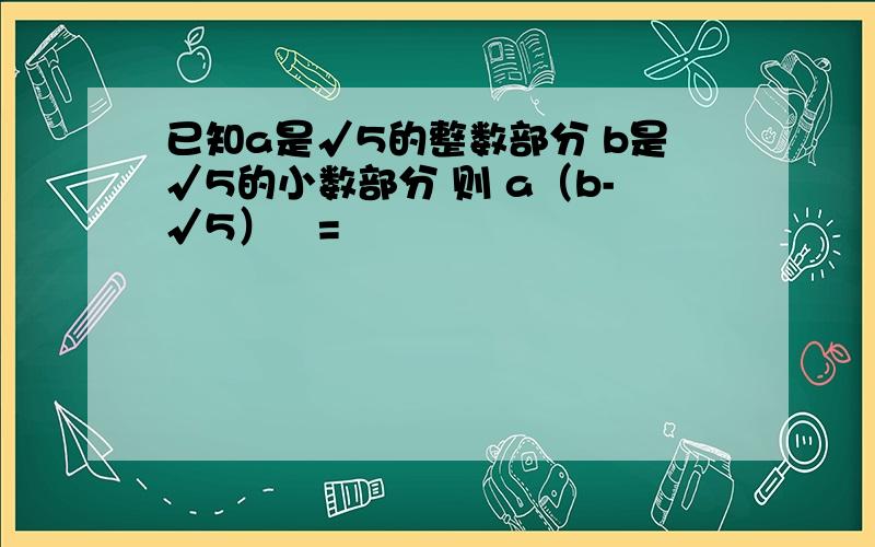 已知a是√5的整数部分 b是√5的小数部分 则 a（b-√5）²=