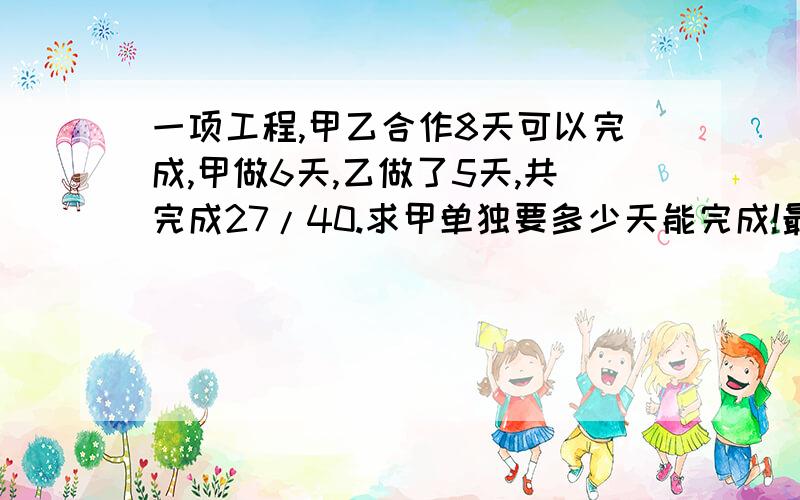 一项工程,甲乙合作8天可以完成,甲做6天,乙做了5天,共完成27/40.求甲单独要多少天能完成!最好不要设未知数,或者只设一个且不能设分母!