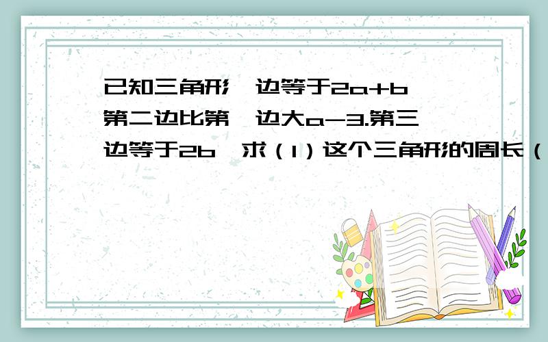 已知三角形一边等于2a+b,第二边比第一边大a-3.第三边等于2b,求（1）这个三角形的周长（2）（2）若第三边为6,第二边为12,则求这个三角形的周长