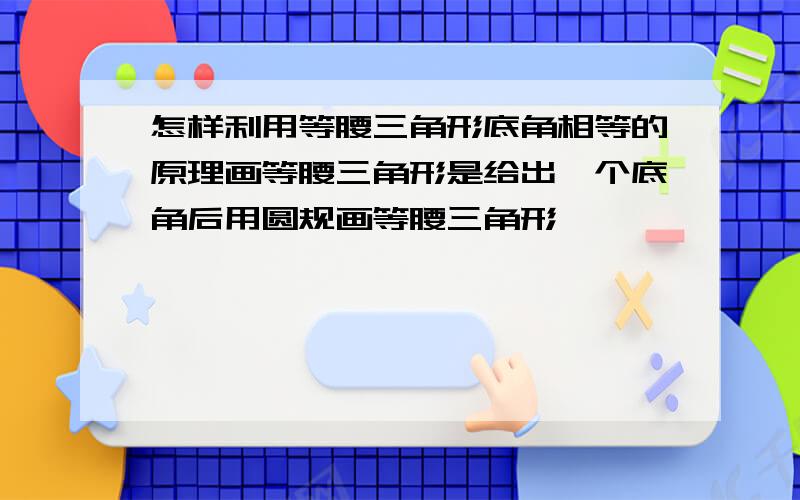 怎样利用等腰三角形底角相等的原理画等腰三角形是给出一个底角后用圆规画等腰三角形