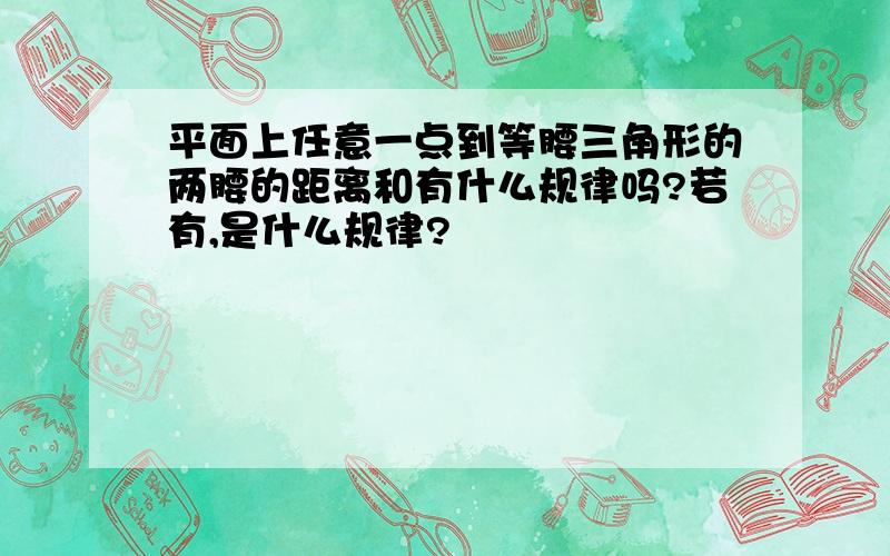 平面上任意一点到等腰三角形的两腰的距离和有什么规律吗?若有,是什么规律?