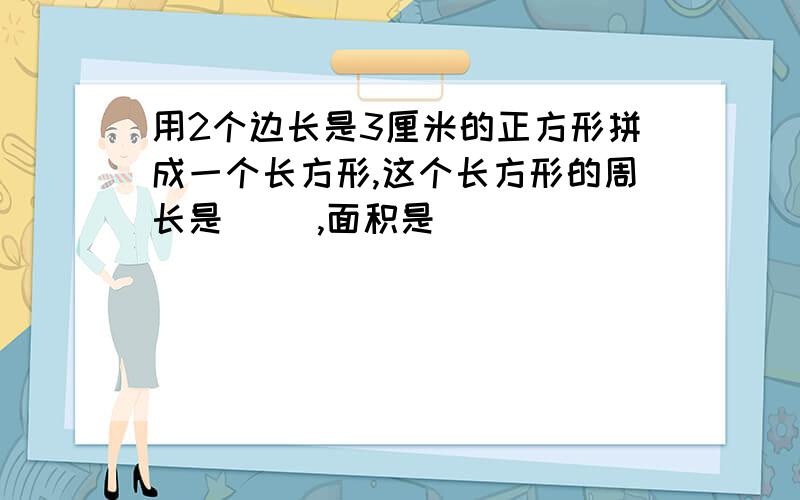 用2个边长是3厘米的正方形拼成一个长方形,这个长方形的周长是（ ）,面积是（ ）